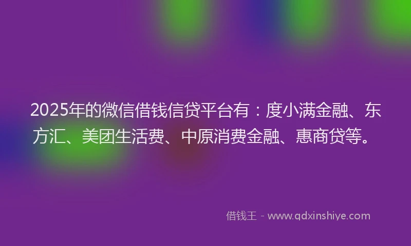 2025年的微信借钱信贷平台有：度小满金融、东方汇、美团生活费、中原消费金融、惠商贷等。