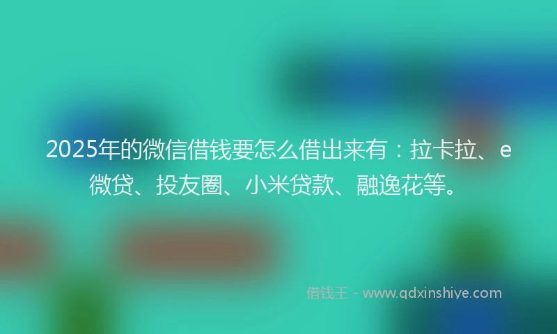2025年的微信借钱要怎么借出来有：拉卡拉、e微贷、投友圈、小米贷款、融逸花等。