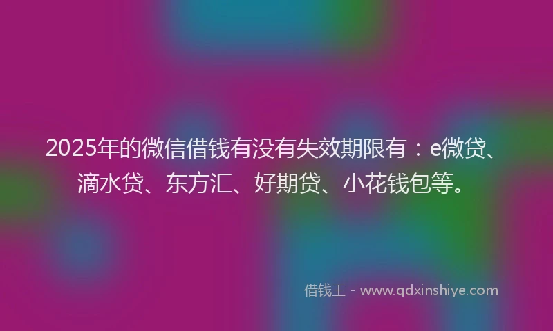 2025年的微信借钱有没有失效期限有：e微贷、滴水贷、东方汇、好期贷、小花钱包等。