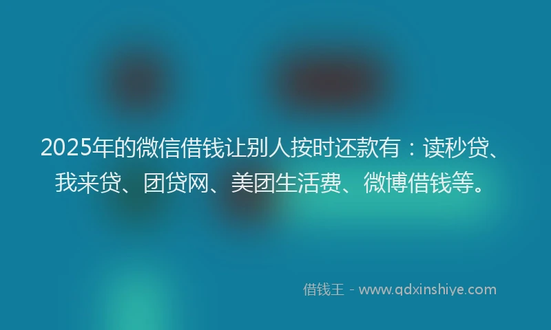 2025年的微信借钱让别人按时还款有：读秒贷、我来贷、团贷网、美团生活费、微博借钱等。