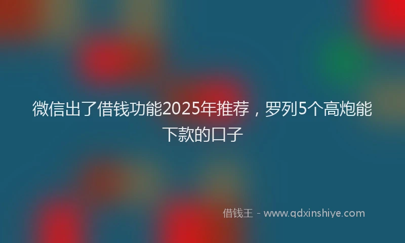 微信出了借钱功能2025年推荐,罗列5个高炮能下款的口子