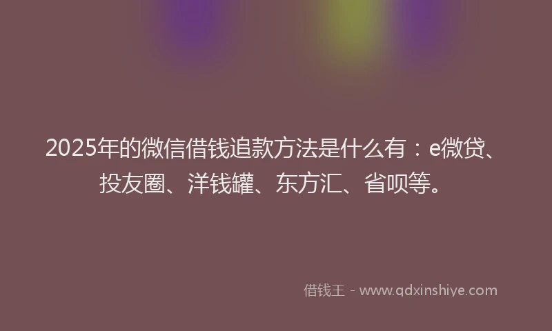 2025年的微信借钱追款方法是什么有：e微贷、投友圈、洋钱罐、东方汇、省呗等。