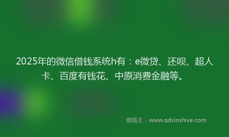 2025年的微信借钱系统h有：e微贷、还呗、超人卡、百度有钱花、中原消费金融等。
