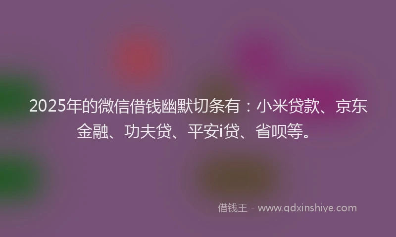2025年的微信借钱幽默切条有：小米贷款、京东金融、功夫贷、平安i贷、省呗等。