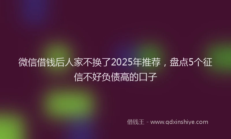 微信借钱后人家不换了2025年推荐，盘点5个征信不好负债高的口子