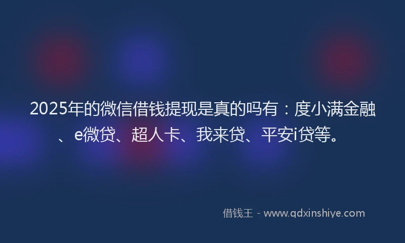 2025年的微信借钱提现是真的吗有：度小满金融、e微贷、超人卡、我来贷、平安i贷等。