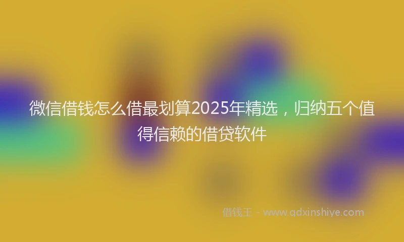 微信借钱怎么借最划算2025年精选，归纳五个值得信赖的借贷软件