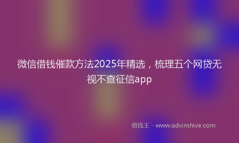 微信借钱催款方法2025年精选，梳理五个网贷无视不查征信app