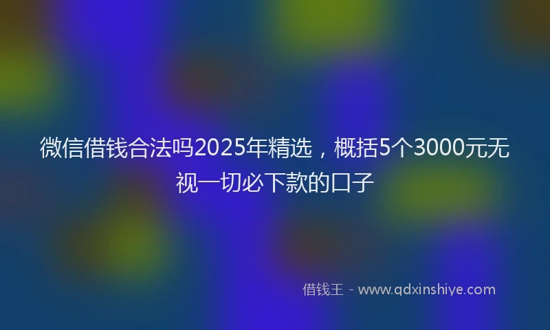 微信借钱合法吗2025年精选，概括5个3000元无视一切必下款的口子