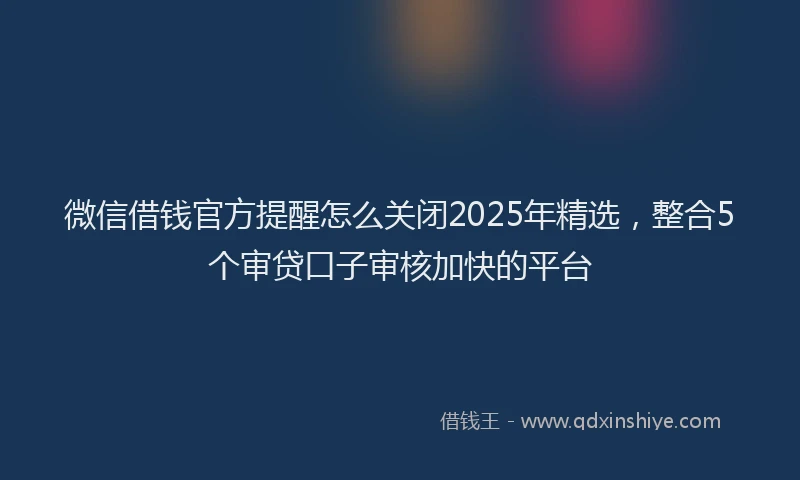 微信借钱官方提醒怎么关闭2025年精选，整合5个审贷口子审核加快的平台