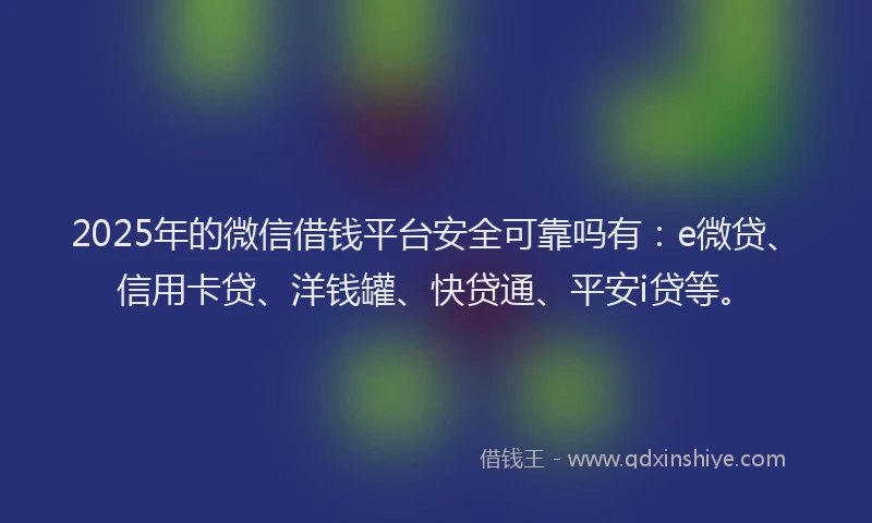 2025年的微信借钱平台安全可靠吗有：e微贷、信用卡贷、洋钱罐、快贷通、平安i贷等。