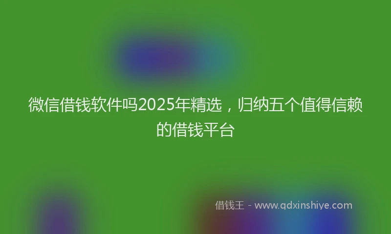 微信借钱软件吗2025年精选，归纳五个值得信赖的借钱平台