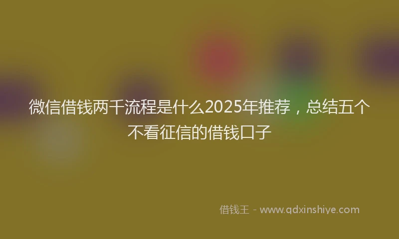 微信借钱两千流程是什么2025年推荐，总结五个不看征信的借钱口子