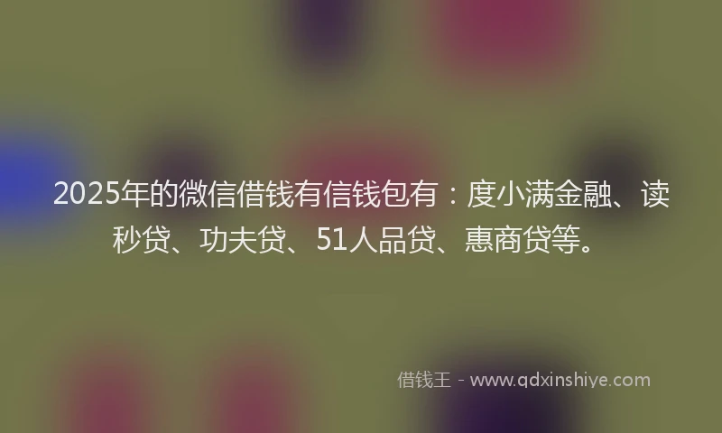 2025年的微信借钱有信钱包有：度小满金融、读秒贷、功夫贷、51人品贷、惠商贷等。
