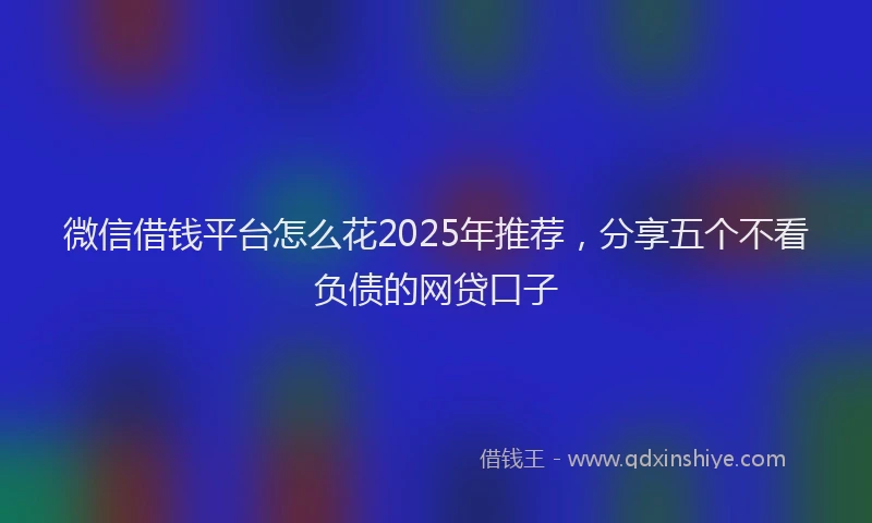 微信借钱平台怎么花2025年推荐，分享五个不看负债的网贷口子