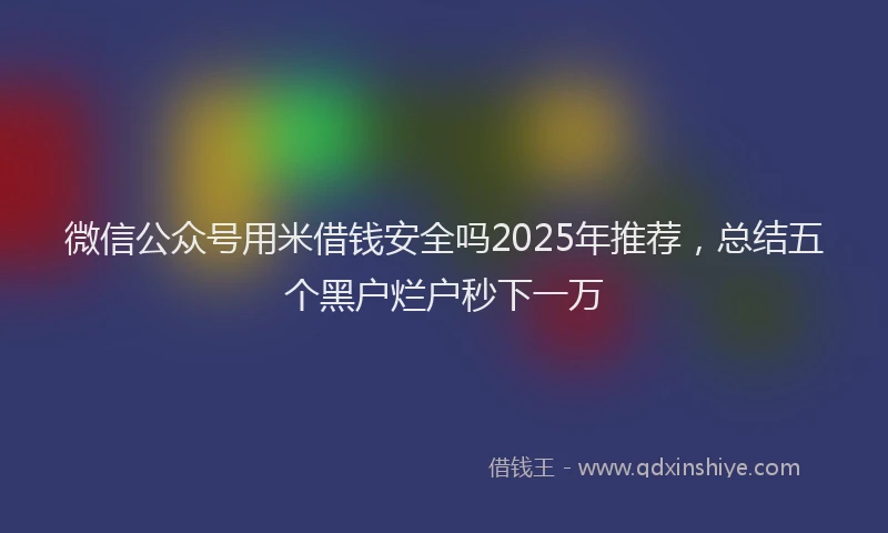 微信公众号用米借钱安全吗2025年推荐，总结五个黑户烂户秒下一万