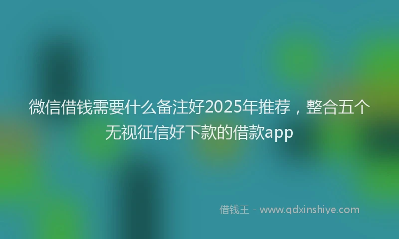 微信借钱需要什么备注好2025年推荐，整合五个无视征信好下款的借款app