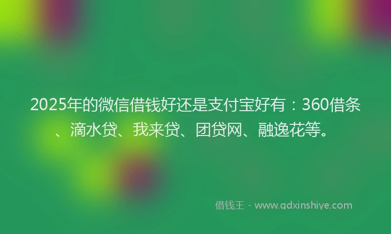 2025年的微信借钱好还是支付宝好有：360借条、滴水贷、我来贷、团贷网、融逸花等。