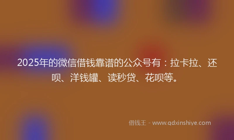 2025年的微信借钱靠谱的公众号有：拉卡拉、还呗、洋钱罐、读秒贷、花呗等。