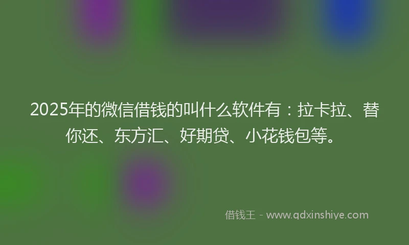 2025年的微信借钱的叫什么软件有：拉卡拉、替你还、东方汇、好期贷、小花钱包等。