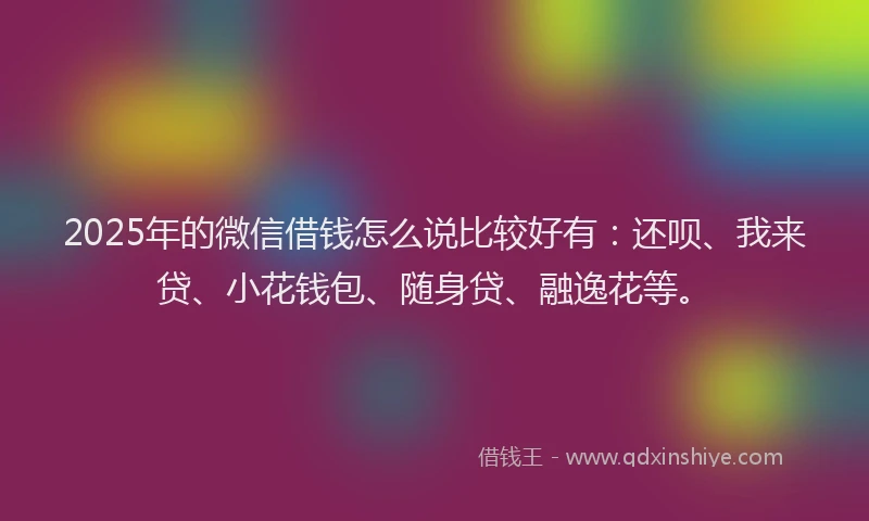 2025年的微信借钱怎么说比较好有：还呗、我来贷、小花钱包、随身贷、融逸花等。