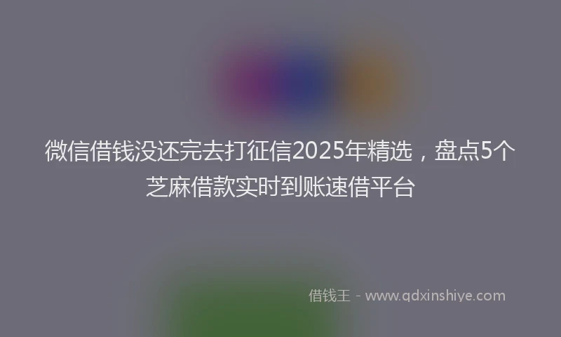 微信借钱没还完去打征信2025年精选，盘点5个芝麻借款实时到账速借平台