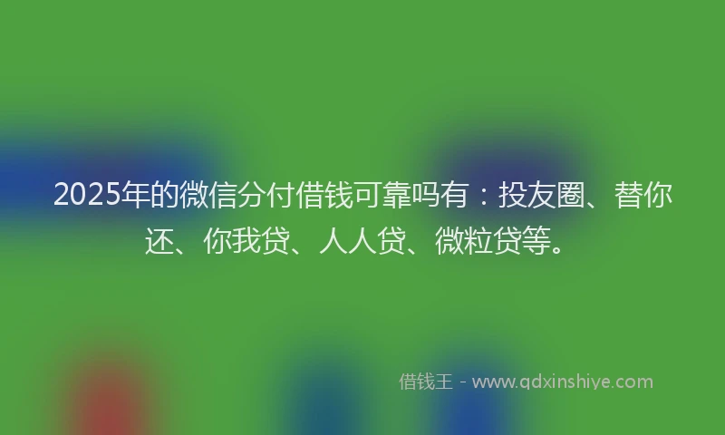 2025年的微信分付借钱可靠吗有：投友圈、替你还、你我贷、人人贷、微粒贷等。