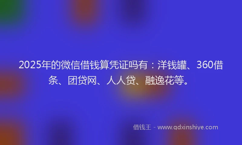 2025年的微信借钱算凭证吗有：洋钱罐、360借条、团贷网、人人贷、融逸花等。
