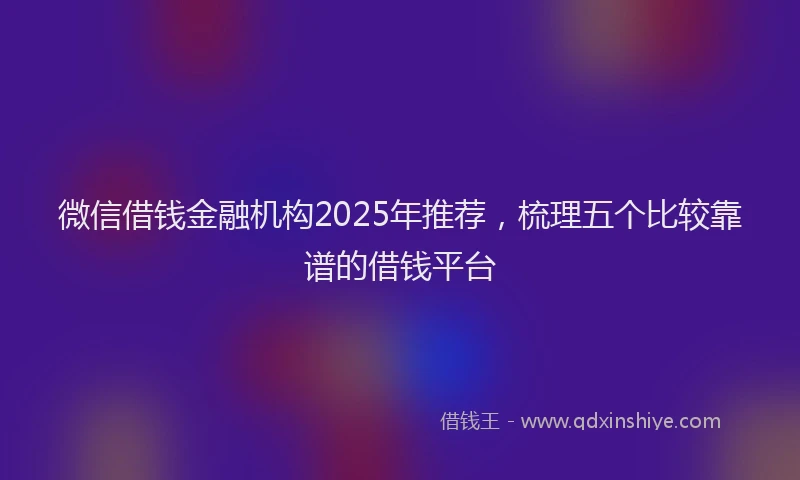 微信借钱金融机构2025年推荐，梳理五个比较靠谱的借钱平台
