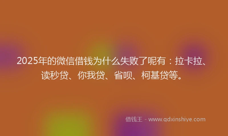 2025年的微信借钱为什么失败了呢有：拉卡拉、读秒贷、你我贷、省呗、柯基贷等。