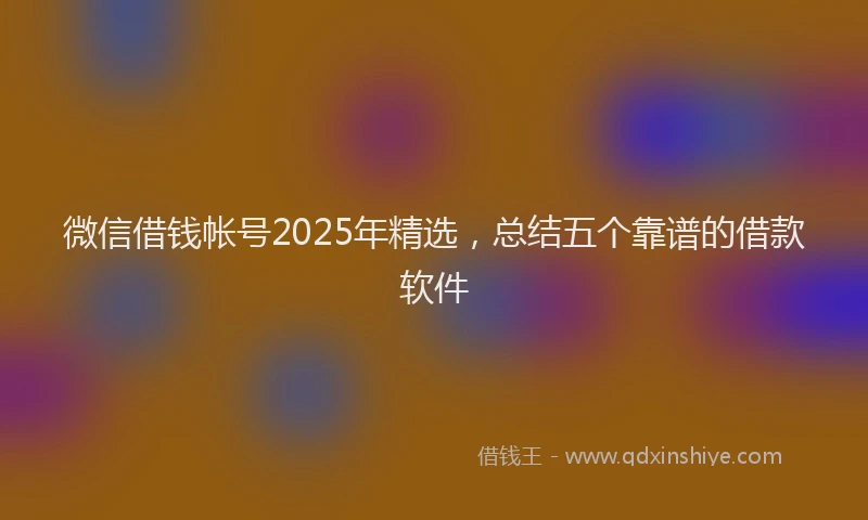 微信借钱帐号2025年精选，总结五个靠谱的借款软件