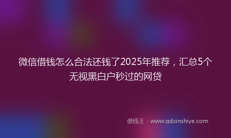 微信借钱怎么合法还钱了2025年推荐，汇总5个无视黑白户秒过的网贷