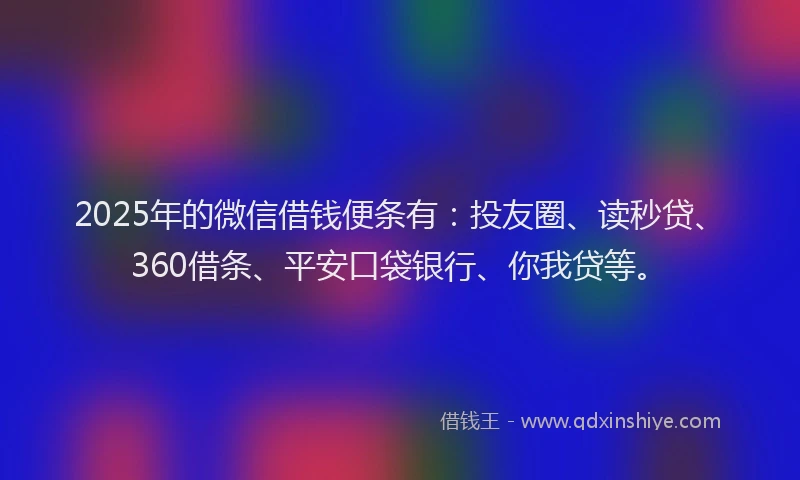 2025年的微信借钱便条有：投友圈、读秒贷、360借条、平安口袋银行、你我贷等。