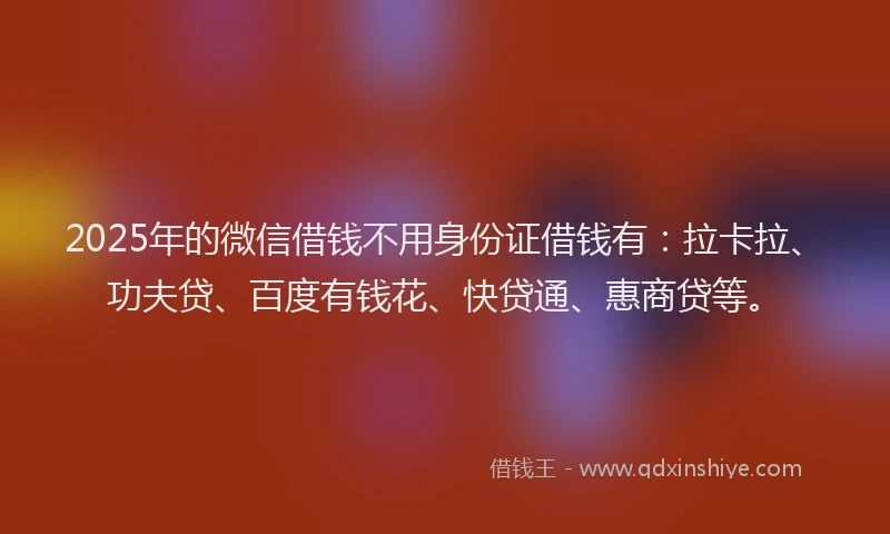 2025年的微信借钱不用身份证借钱有：拉卡拉、功夫贷、百度有钱花、快贷通、惠商贷等。