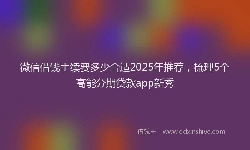 微信借钱手续费多少合适2025年推荐，梳理5个高能分期贷款app新秀