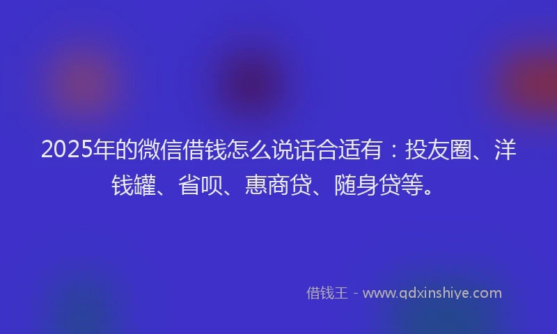 2025年的微信借钱怎么说话合适有：投友圈、洋钱罐、省呗、惠商贷、随身贷等。