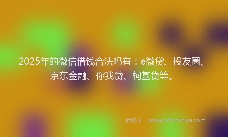 2025年的微信借钱合法吗有：e微贷、投友圈、京东金融、你我贷、柯基贷等。