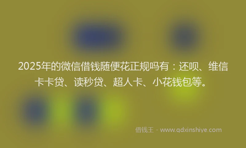 2025年的微信借钱随便花正规吗有：还呗、维信卡卡贷、读秒贷、超人卡、小花钱包等。