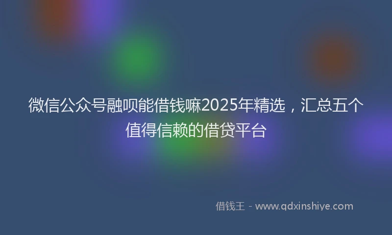 微信公众号融呗能借钱嘛2025年精选，汇总五个值得信赖的借贷平台