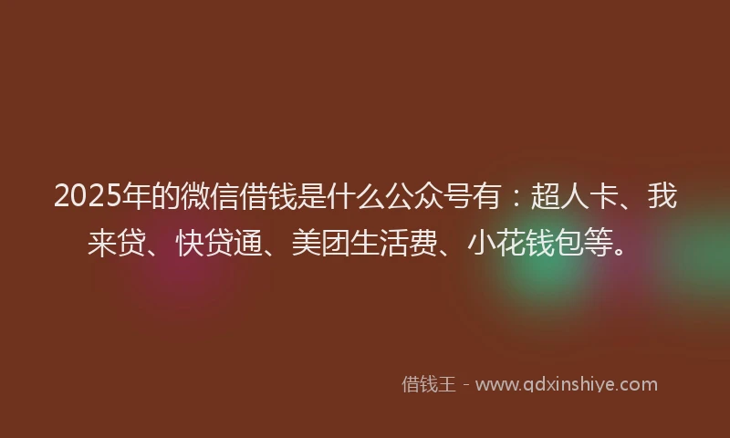 2025年的微信借钱是什么公众号有：超人卡、我来贷、快贷通、美团生活费、小花钱包等。