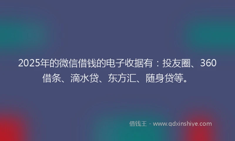 2025年的微信借钱的电子收据有：投友圈、360借条、滴水贷、东方汇、随身贷等。