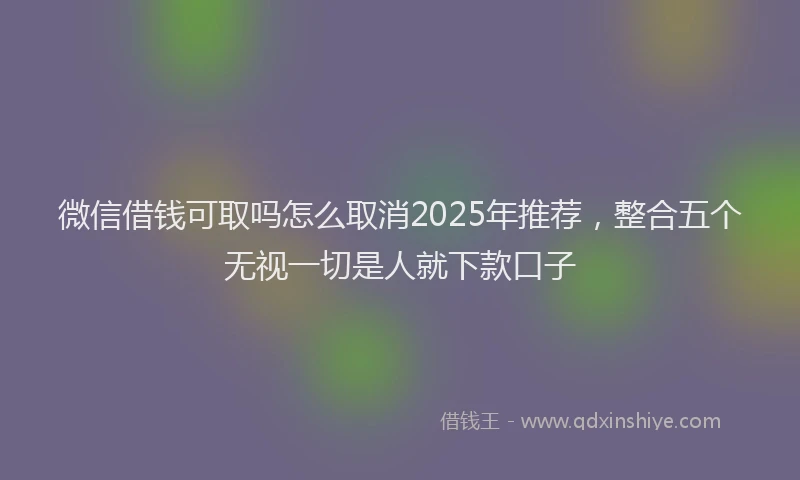 微信借钱可取吗怎么取消2025年推荐，整合五个无视一切是人就下款口子