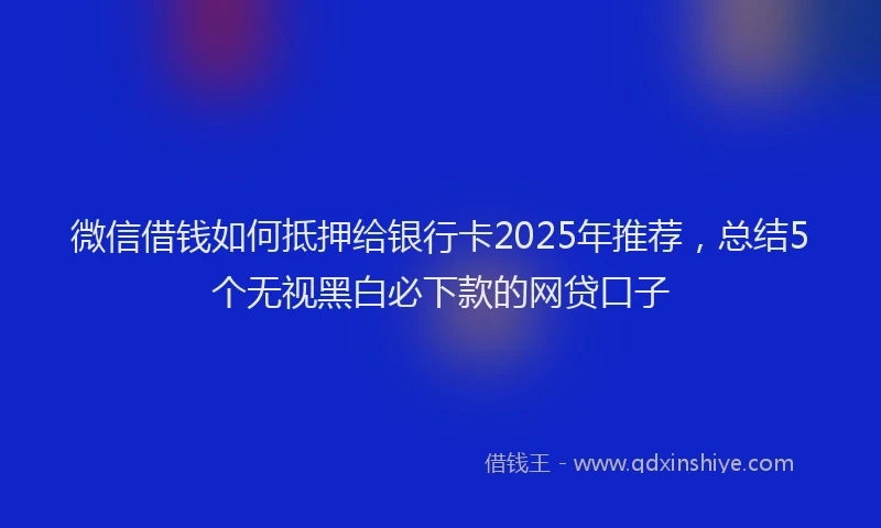 微信借钱如何抵押给银行卡2025年推荐，总结5个无视黑白必下款的网贷口子