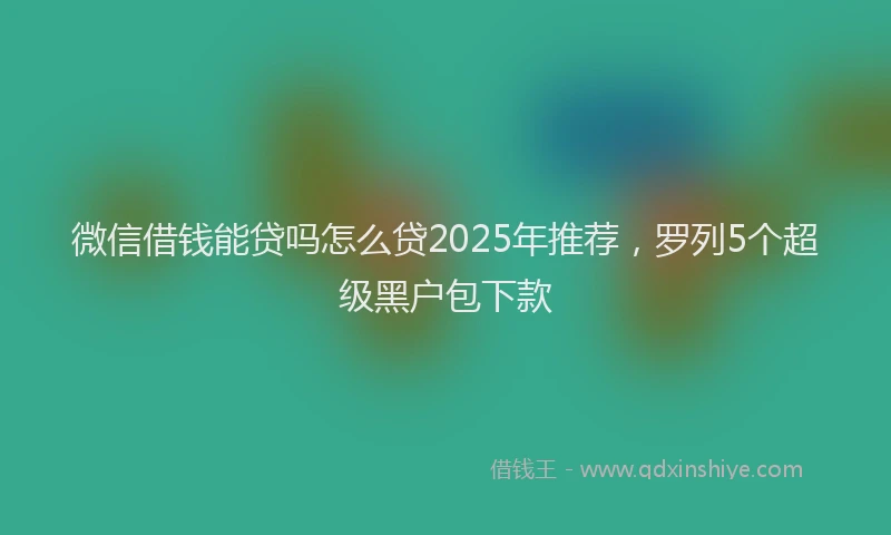 微信借钱能贷吗怎么贷2025年推荐，罗列5个超级黑户包下款