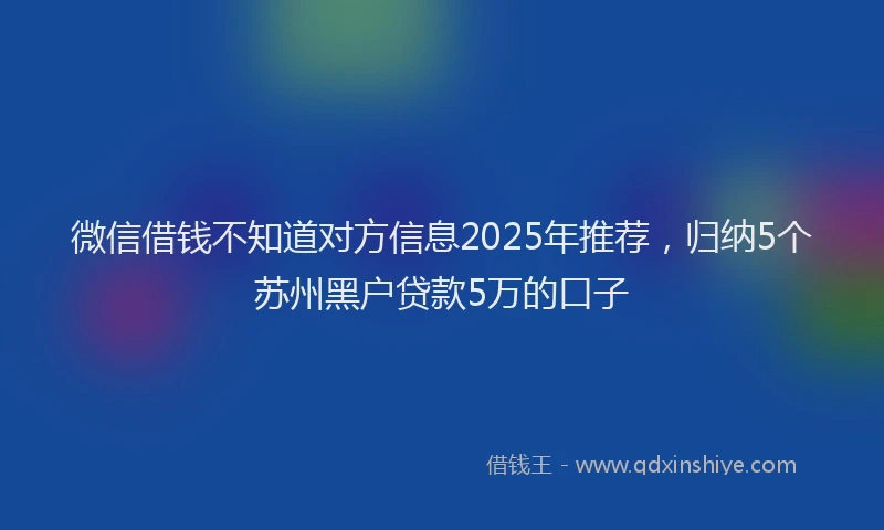 微信借钱不知道对方信息2025年推荐，归纳5个苏州黑户贷款5万的口子
