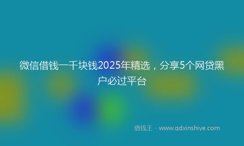 微信借钱一千块钱2025年精选，分享5个网贷黑户必过平台