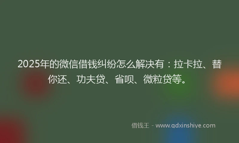 2025年的微信借钱纠纷怎么解决有：拉卡拉、替你还、功夫贷、省呗、微粒贷等。