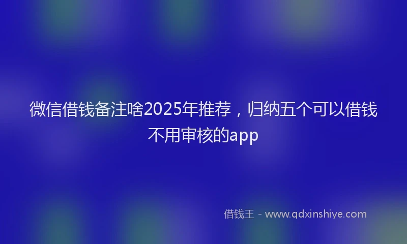 微信借钱备注啥2025年推荐，归纳五个可以借钱不用审核的app