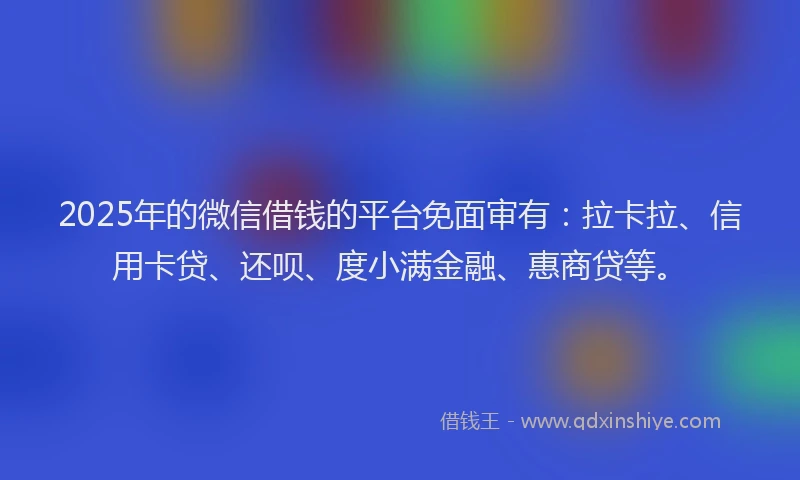 2025年的微信借钱的平台免面审有：拉卡拉、信用卡贷、还呗、度小满金融、惠商贷等。