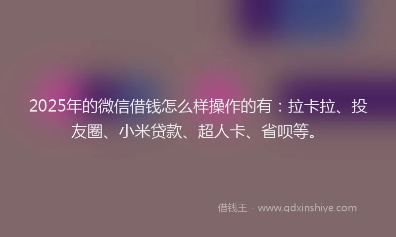 2025年的微信借钱怎么样操作的有：拉卡拉、投友圈、小米贷款、超人卡、省呗等。
